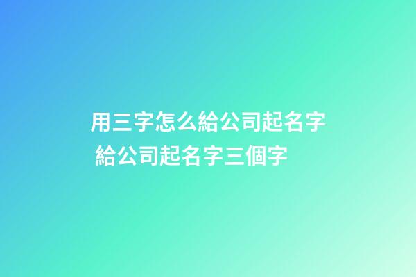 用三字怎么給公司起名字 給公司起名字三個字-第1張-公司起名-玄機派